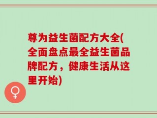 尊为益生菌配方大全(全面盘点最全益生菌品牌配方，健康生活从这里开始)