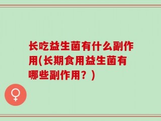 长吃益生菌有什么副作用(长期食用益生菌有哪些副作用？)