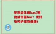 爬宠益生菌bac(宠物益生菌bac：更好地呵护宠物健康)