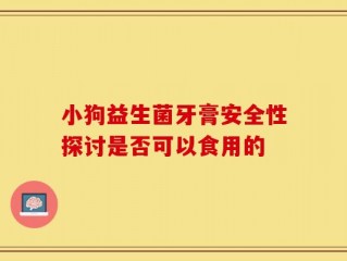 小狗益生菌牙膏安全性探讨是否可以食用的