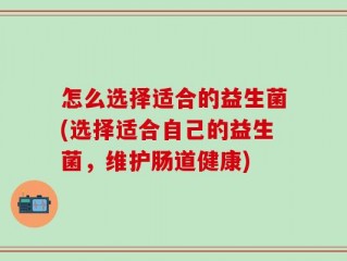怎么选择适合的益生菌(选择适合自己的益生菌，维护肠道健康)