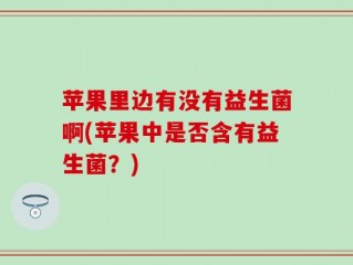 苹果里边有没有益生菌啊(苹果中是否含有益生菌？)