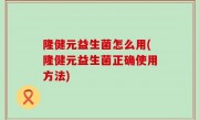 隆健元益生菌怎么用(隆健元益生菌正确使用方法)