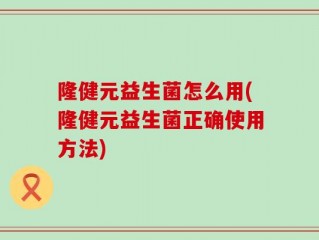 隆健元益生菌怎么用(隆健元益生菌正确使用方法)