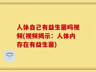 人体自己有益生菌吗视频(视频揭示：人体内存在有益生菌)