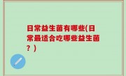 日常益生菌有哪些(日常最适合吃哪些益生菌？)