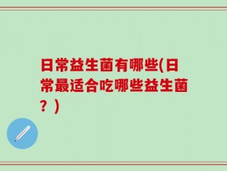 日常益生菌有哪些(日常最适合吃哪些益生菌？)
