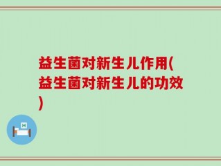 益生菌对新生儿作用(益生菌对新生儿的功效)