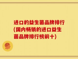 进口的益生菌品牌排行(国内畅销的进口益生菌品牌排行榜前十)