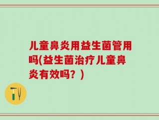 儿童鼻炎用益生菌管用吗(益生菌治疗儿童鼻炎有效吗？)