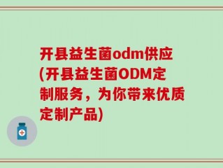 开县益生菌odm供应(开县益生菌ODM定制服务，为你带来优质定制产品)