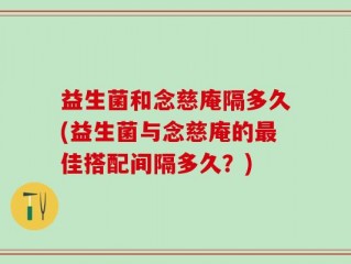 益生菌和念慈庵隔多久(益生菌与念慈庵的最佳搭配间隔多久？)