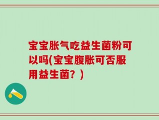 宝宝胀气吃益生菌粉可以吗(宝宝腹胀可否服用益生菌？)