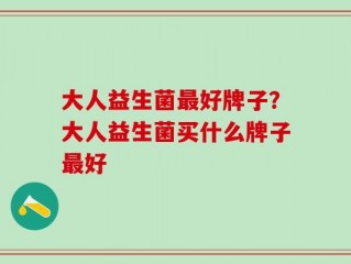 大人益生菌最好牌子？大人益生菌买什么牌子最好