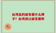 台湾出的益生菌什么牌子？台湾进口益生菌粉