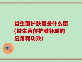 益生菌护肤菌是什么菌(益生菌在护肤领域的应用和功效)