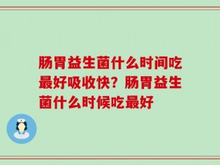 肠胃益生菌什么时间吃最好吸收快？肠胃益生菌什么时候吃最好