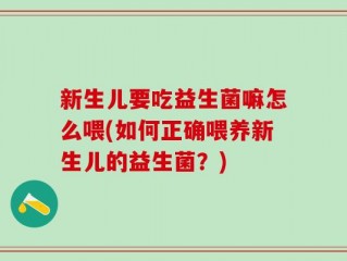 新生儿要吃益生菌嘛怎么喂(如何正确喂养新生儿的益生菌？)