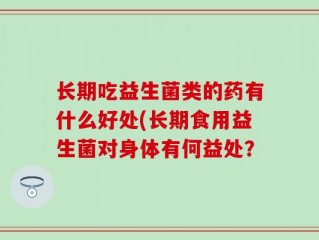 长期吃益生菌类的药有什么好处(长期食用益生菌对身体有何益处？