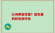 沁诗脾益生菌？益生菌的好处和坏处