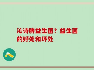 沁诗脾益生菌？益生菌的好处和坏处