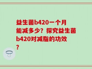 益生菌b420一个月能减多少？探究益生菌b420对减脂的功效？