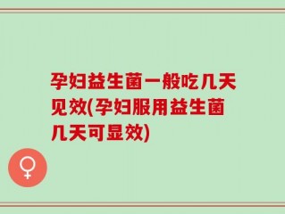 孕妇益生菌一般吃几天见效(孕妇服用益生菌几天可显效)