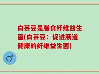 白芸豆是膳食纤维益生菌(白芸豆：促进肠道健康的纤维益生菌)