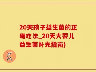 20天孩子益生菌的正确吃法_20天大婴儿益生菌补充指南)