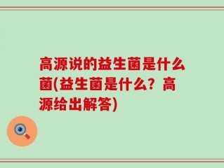 高源说的益生菌是什么菌(益生菌是什么？高源给出解答)