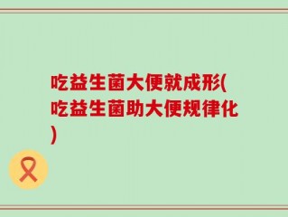 吃益生菌大便就成形(吃益生菌助大便规律化)