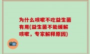 为什么咳嗽不吃益生菌有用(益生菌不能缓解咳嗽，专家解释原因)