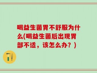 喝益生菌胃不舒服为什么(喝益生菌后出现胃部不适，该怎么办？)