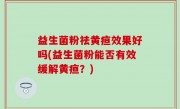 益生菌粉祛黄疸效果好吗(益生菌粉能否有效缓解黄疸？)