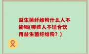 益生菌纤维粉什么人不能喝(哪些人不适合饮用益生菌纤维粉？)