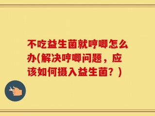 不吃益生菌就哼唧怎么办(解决哼唧问题，应该如何摄入益生菌？)