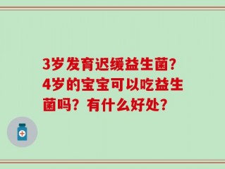 3岁发育迟缓益生菌？4岁的宝宝可以吃益生菌吗？有什么好处？