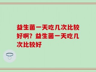 益生菌一天吃几次比较好啊？益生菌一天吃几次比较好