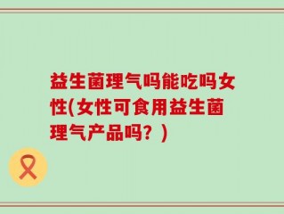 益生菌理气吗能吃吗女性(女性可食用益生菌理气产品吗？)