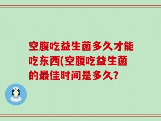 空腹吃益生菌多久才能吃东西(空腹吃益生菌的最佳时间是多久？