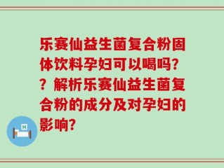 乐赛仙益生菌复合粉固体饮料孕妇可以喝吗？？解析乐赛仙益生菌复合粉的成分及对孕妇的影响？