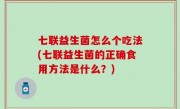 七联益生菌怎么个吃法(七联益生菌的正确食用方法是什么？)