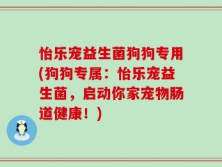 怡乐宠益生菌狗狗专用(狗狗专属：怡乐宠益生菌，启动你家宠物肠道健康！)