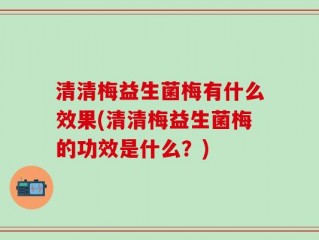 清清梅益生菌梅有什么效果(清清梅益生菌梅的功效是什么？)