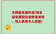 大牌益生菌秒杀(知名益生菌轻松击败龙虎榜，惊人表现令人惊喜)
