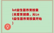 lnt益生菌养胃胶囊(关爱胃健康，从Lnt益生菌养胃胶囊开始)