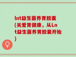 lnt益生菌养胃胶囊(关爱胃健康，从Lnt益生菌养胃胶囊开始)