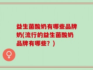 益生菌酸奶有哪些品牌奶(流行的益生菌酸奶品牌有哪些？)