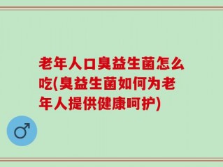 老年人口臭益生菌怎么吃(臭益生菌如何为老年人提供健康呵护)