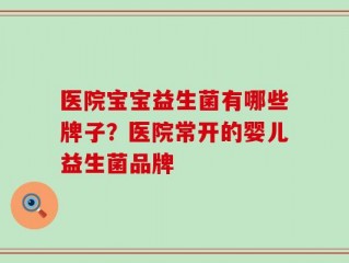医院宝宝益生菌有哪些牌子？医院常开的婴儿益生菌品牌